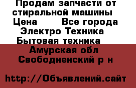 Продам запчасти от стиральной машины › Цена ­ 1 - Все города Электро-Техника » Бытовая техника   . Амурская обл.,Свободненский р-н